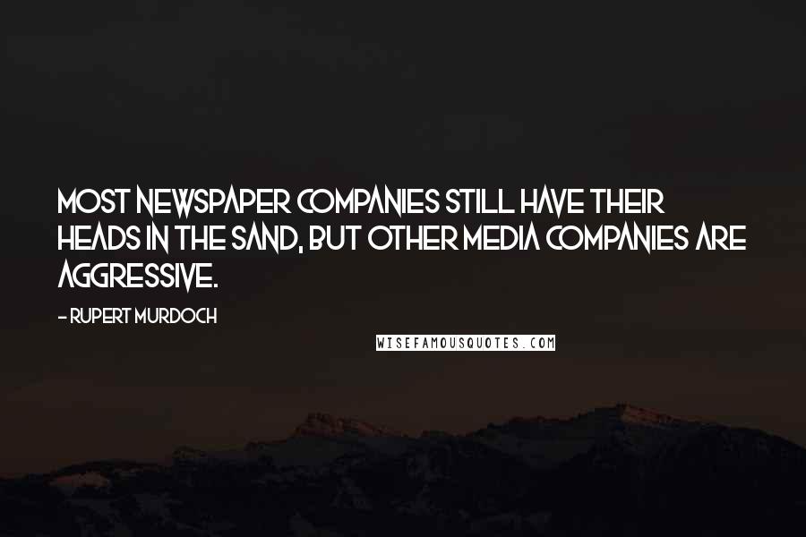 Rupert Murdoch Quotes: Most newspaper companies still have their heads in the sand, but other media companies are aggressive.