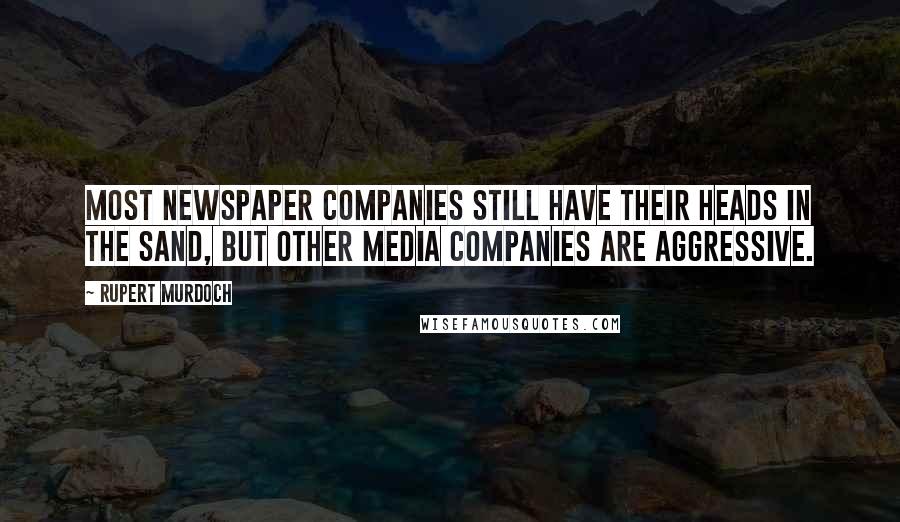 Rupert Murdoch Quotes: Most newspaper companies still have their heads in the sand, but other media companies are aggressive.
