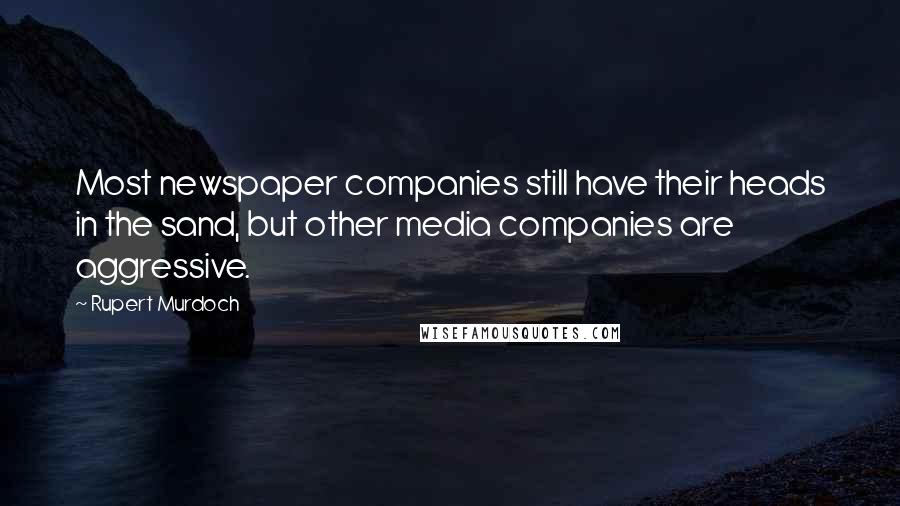 Rupert Murdoch Quotes: Most newspaper companies still have their heads in the sand, but other media companies are aggressive.