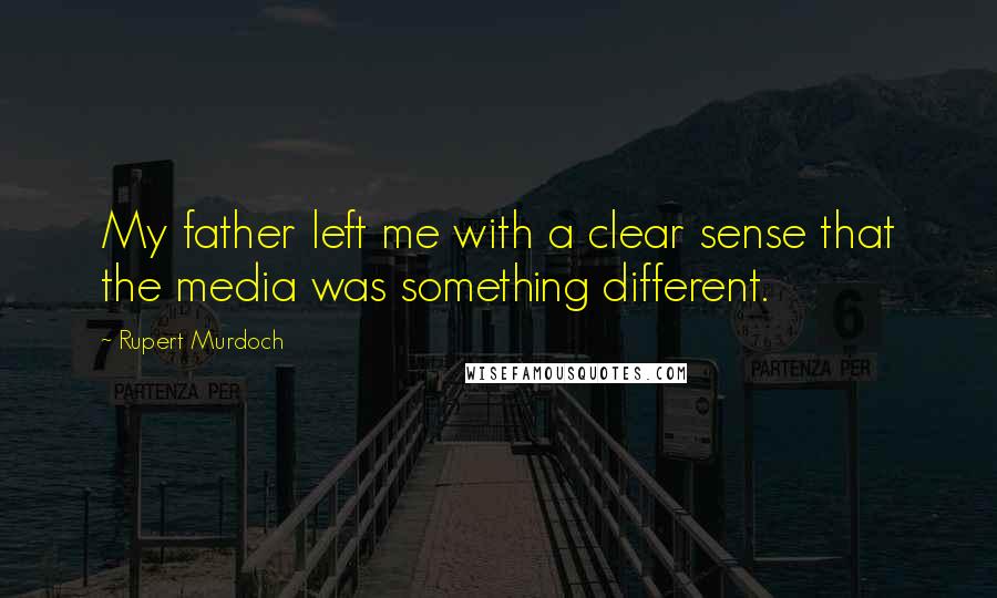 Rupert Murdoch Quotes: My father left me with a clear sense that the media was something different.