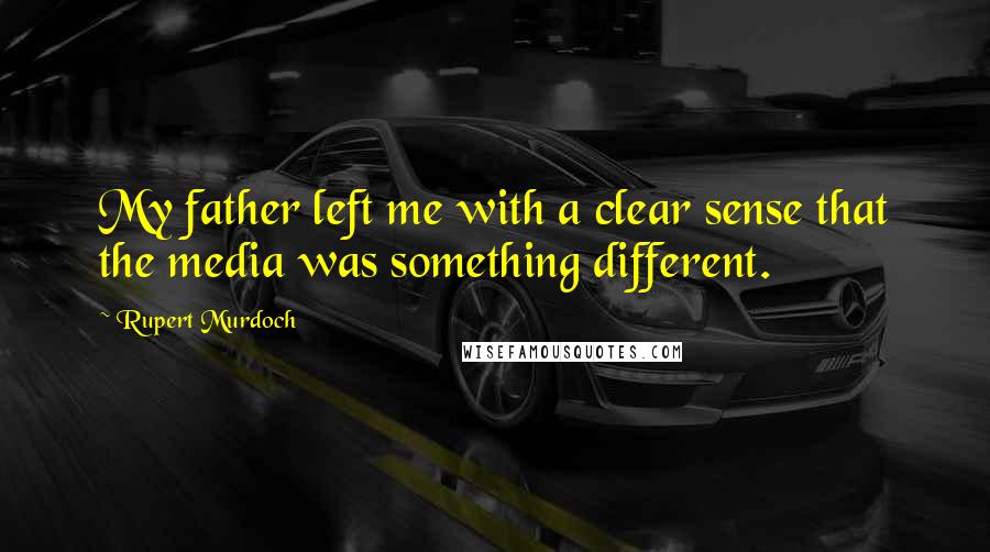 Rupert Murdoch Quotes: My father left me with a clear sense that the media was something different.