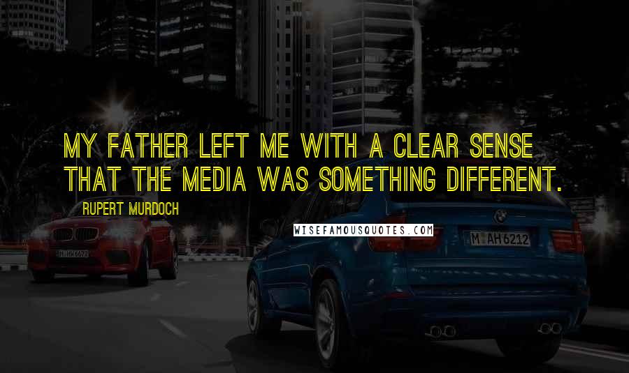 Rupert Murdoch Quotes: My father left me with a clear sense that the media was something different.