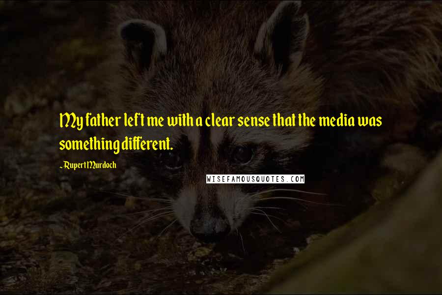 Rupert Murdoch Quotes: My father left me with a clear sense that the media was something different.