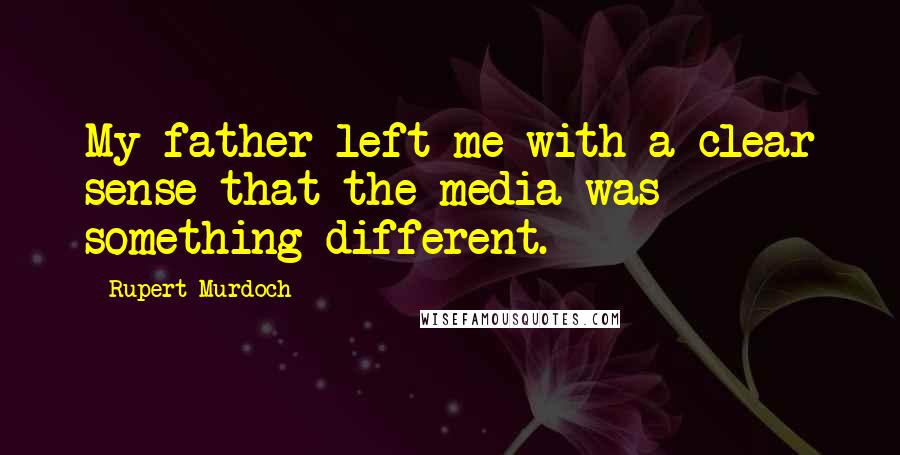 Rupert Murdoch Quotes: My father left me with a clear sense that the media was something different.