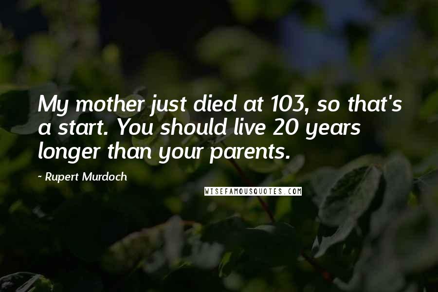 Rupert Murdoch Quotes: My mother just died at 103, so that's a start. You should live 20 years longer than your parents.