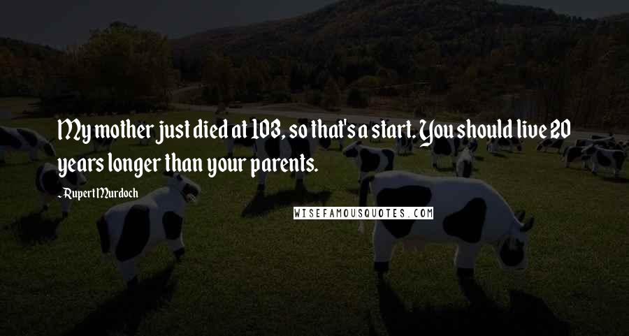 Rupert Murdoch Quotes: My mother just died at 103, so that's a start. You should live 20 years longer than your parents.