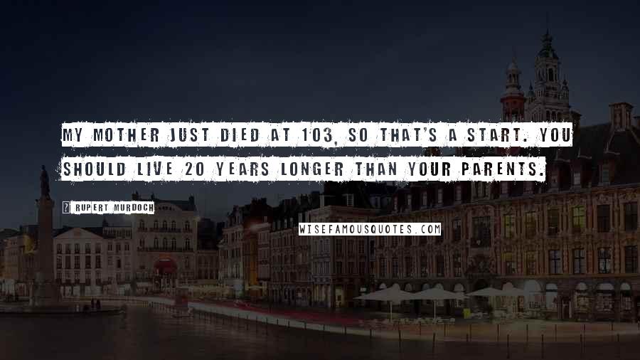 Rupert Murdoch Quotes: My mother just died at 103, so that's a start. You should live 20 years longer than your parents.