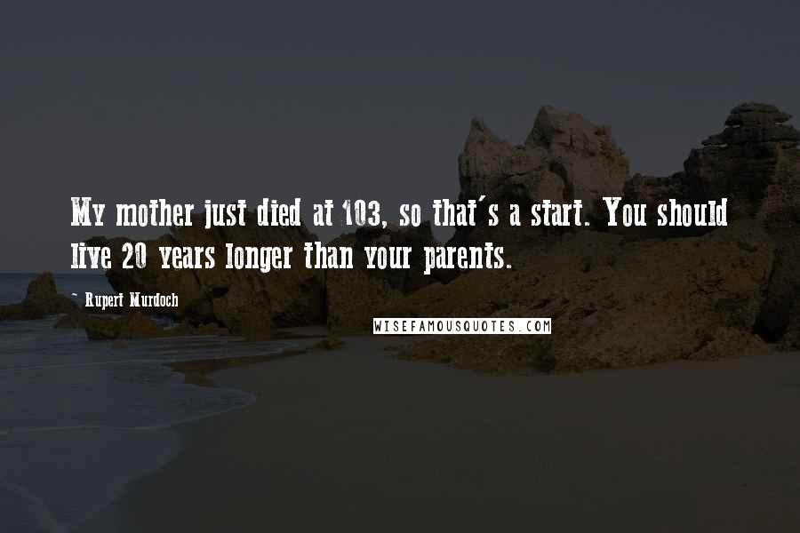 Rupert Murdoch Quotes: My mother just died at 103, so that's a start. You should live 20 years longer than your parents.