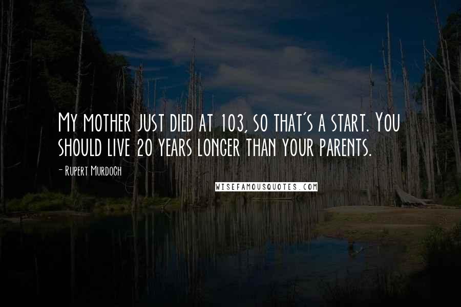 Rupert Murdoch Quotes: My mother just died at 103, so that's a start. You should live 20 years longer than your parents.