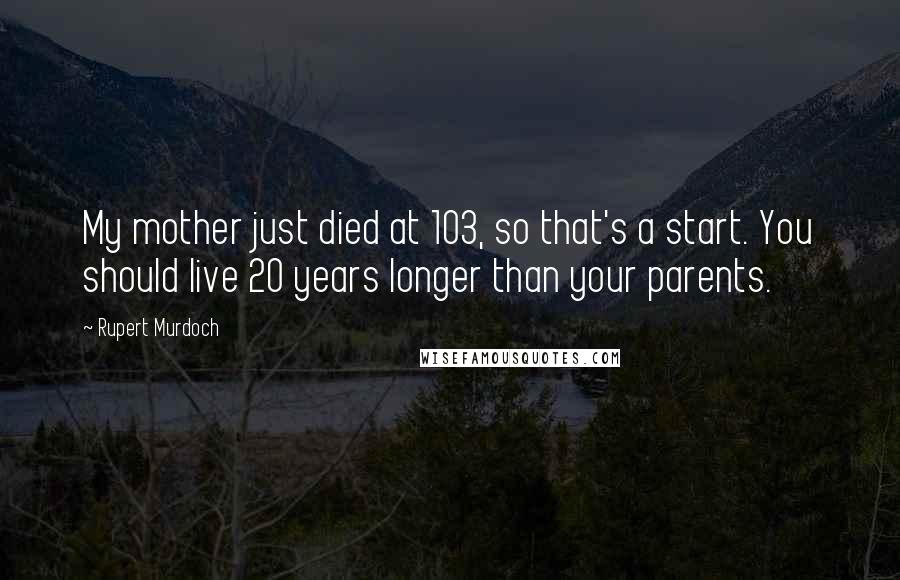 Rupert Murdoch Quotes: My mother just died at 103, so that's a start. You should live 20 years longer than your parents.