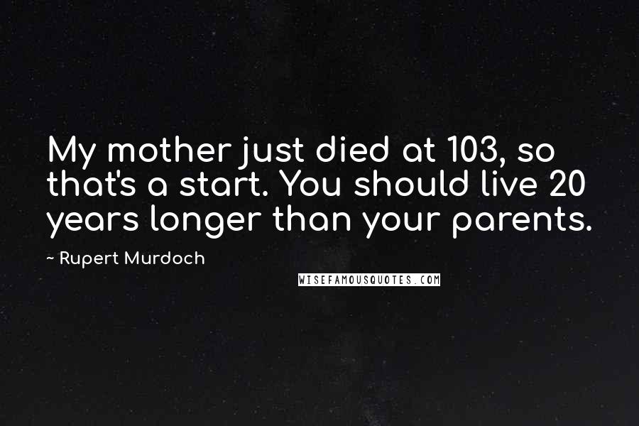 Rupert Murdoch Quotes: My mother just died at 103, so that's a start. You should live 20 years longer than your parents.