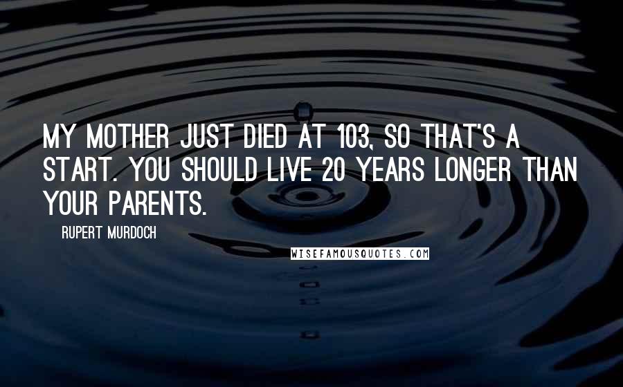 Rupert Murdoch Quotes: My mother just died at 103, so that's a start. You should live 20 years longer than your parents.