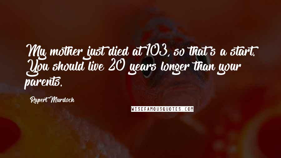 Rupert Murdoch Quotes: My mother just died at 103, so that's a start. You should live 20 years longer than your parents.