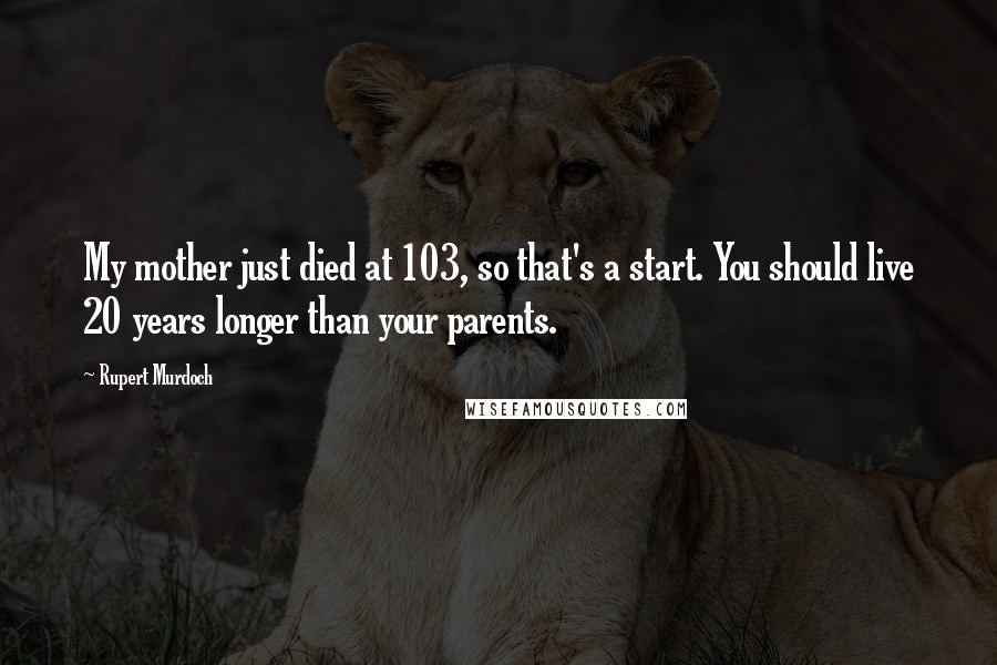 Rupert Murdoch Quotes: My mother just died at 103, so that's a start. You should live 20 years longer than your parents.