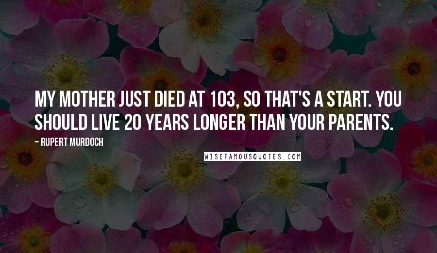 Rupert Murdoch Quotes: My mother just died at 103, so that's a start. You should live 20 years longer than your parents.