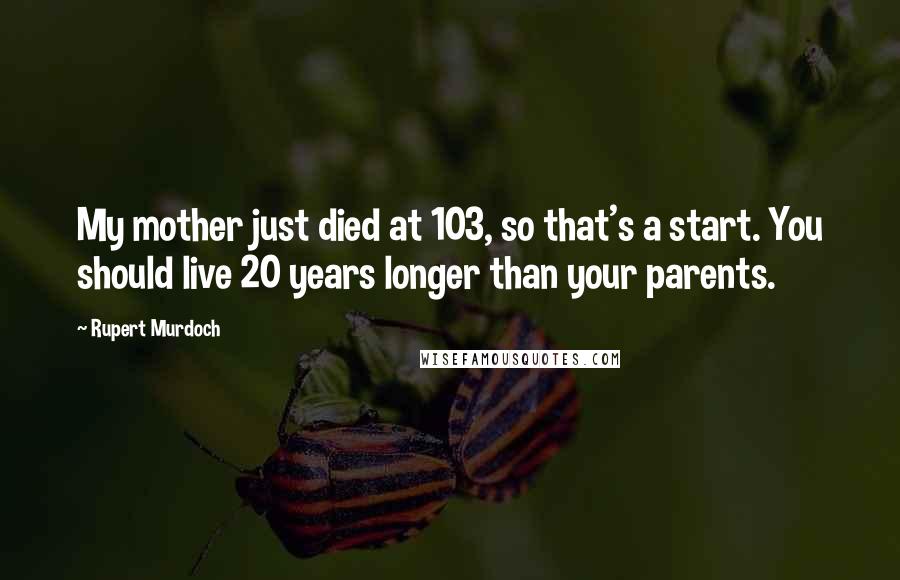 Rupert Murdoch Quotes: My mother just died at 103, so that's a start. You should live 20 years longer than your parents.