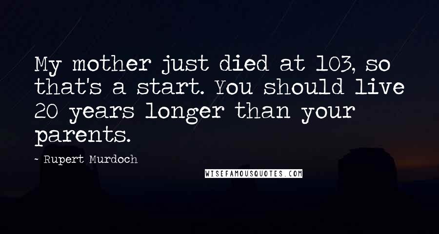Rupert Murdoch Quotes: My mother just died at 103, so that's a start. You should live 20 years longer than your parents.