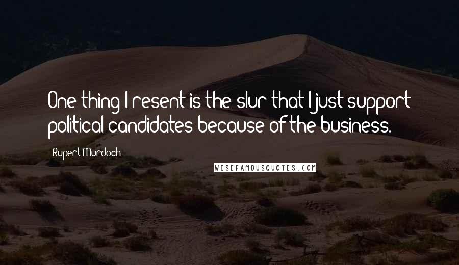 Rupert Murdoch Quotes: One thing I resent is the slur that I just support political candidates because of the business.