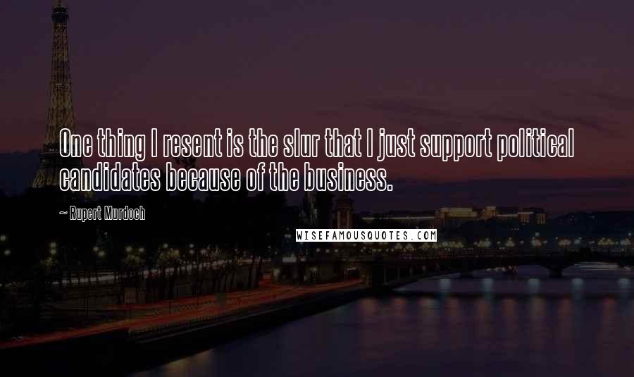 Rupert Murdoch Quotes: One thing I resent is the slur that I just support political candidates because of the business.