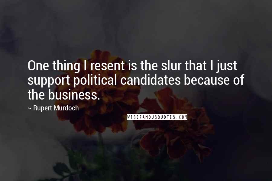 Rupert Murdoch Quotes: One thing I resent is the slur that I just support political candidates because of the business.