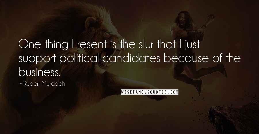 Rupert Murdoch Quotes: One thing I resent is the slur that I just support political candidates because of the business.