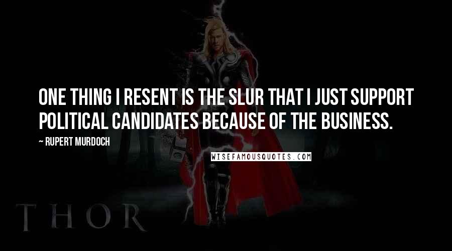 Rupert Murdoch Quotes: One thing I resent is the slur that I just support political candidates because of the business.