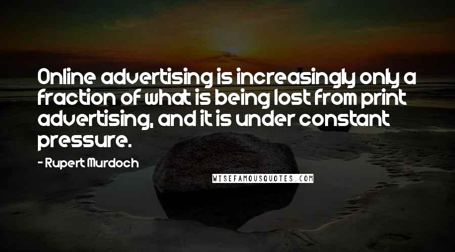 Rupert Murdoch Quotes: Online advertising is increasingly only a fraction of what is being lost from print advertising, and it is under constant pressure.