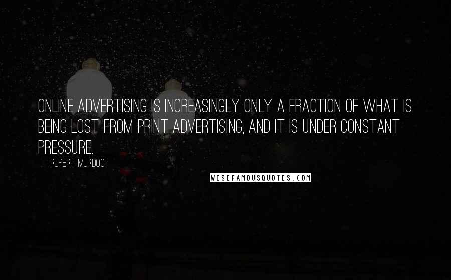 Rupert Murdoch Quotes: Online advertising is increasingly only a fraction of what is being lost from print advertising, and it is under constant pressure.