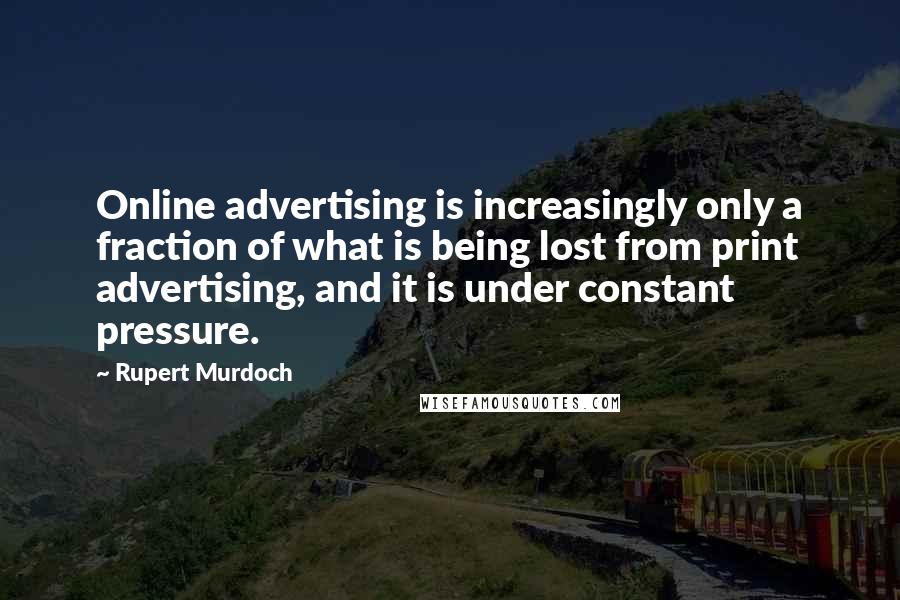 Rupert Murdoch Quotes: Online advertising is increasingly only a fraction of what is being lost from print advertising, and it is under constant pressure.