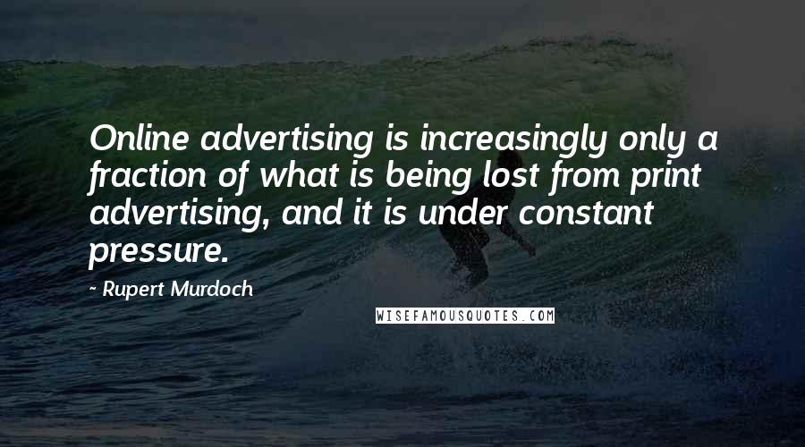 Rupert Murdoch Quotes: Online advertising is increasingly only a fraction of what is being lost from print advertising, and it is under constant pressure.