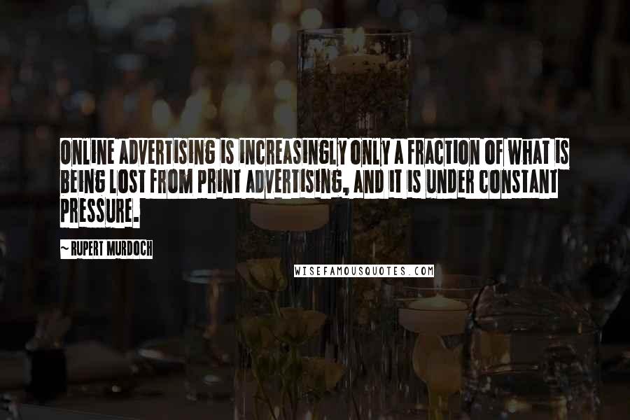 Rupert Murdoch Quotes: Online advertising is increasingly only a fraction of what is being lost from print advertising, and it is under constant pressure.