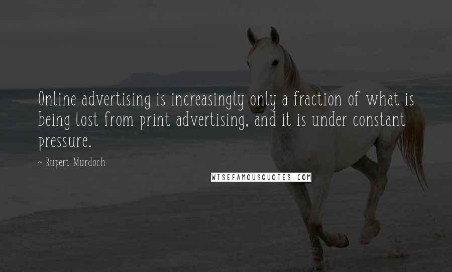 Rupert Murdoch Quotes: Online advertising is increasingly only a fraction of what is being lost from print advertising, and it is under constant pressure.