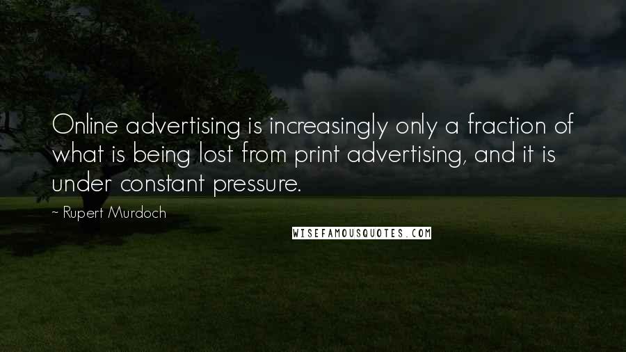 Rupert Murdoch Quotes: Online advertising is increasingly only a fraction of what is being lost from print advertising, and it is under constant pressure.