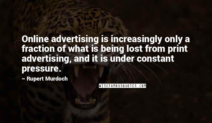 Rupert Murdoch Quotes: Online advertising is increasingly only a fraction of what is being lost from print advertising, and it is under constant pressure.