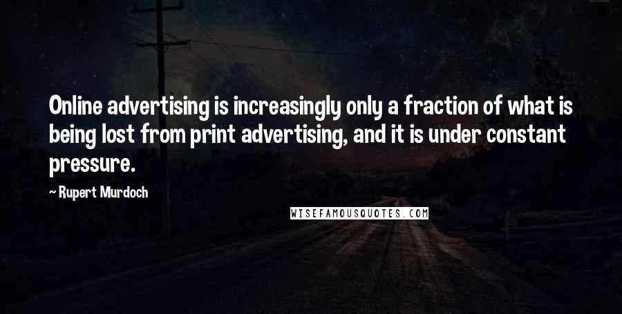 Rupert Murdoch Quotes: Online advertising is increasingly only a fraction of what is being lost from print advertising, and it is under constant pressure.