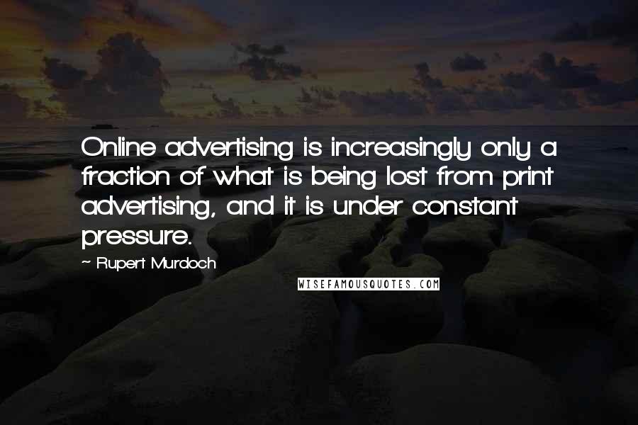 Rupert Murdoch Quotes: Online advertising is increasingly only a fraction of what is being lost from print advertising, and it is under constant pressure.