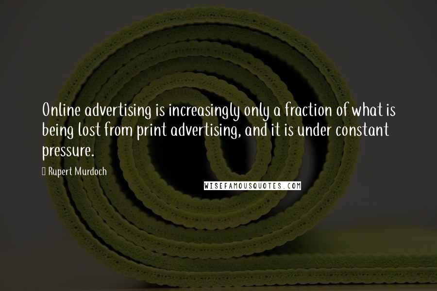 Rupert Murdoch Quotes: Online advertising is increasingly only a fraction of what is being lost from print advertising, and it is under constant pressure.