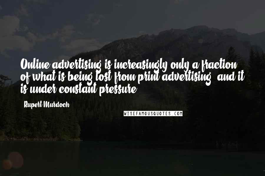 Rupert Murdoch Quotes: Online advertising is increasingly only a fraction of what is being lost from print advertising, and it is under constant pressure.