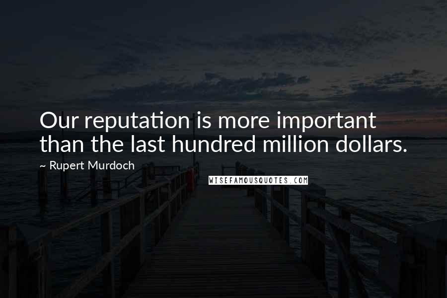 Rupert Murdoch Quotes: Our reputation is more important than the last hundred million dollars.