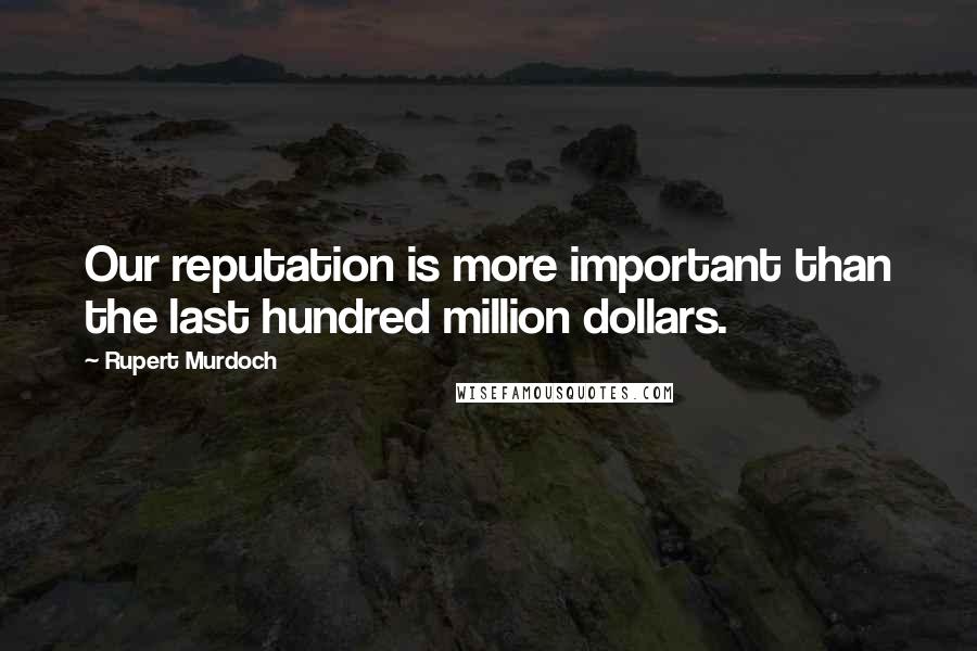 Rupert Murdoch Quotes: Our reputation is more important than the last hundred million dollars.