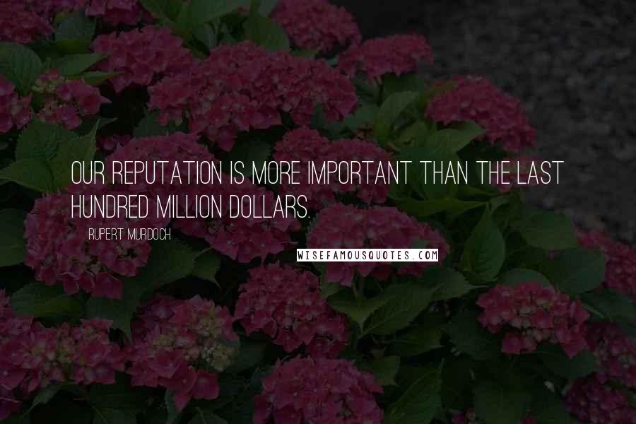 Rupert Murdoch Quotes: Our reputation is more important than the last hundred million dollars.