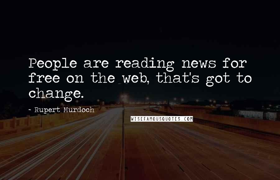 Rupert Murdoch Quotes: People are reading news for free on the web, that's got to change.