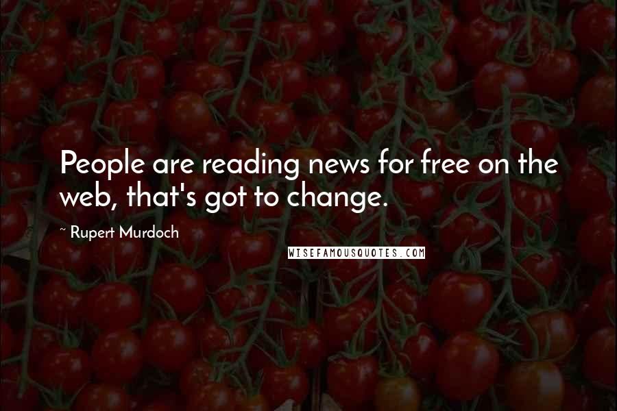 Rupert Murdoch Quotes: People are reading news for free on the web, that's got to change.