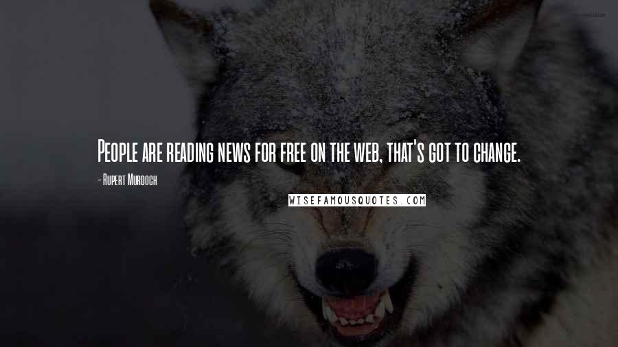 Rupert Murdoch Quotes: People are reading news for free on the web, that's got to change.