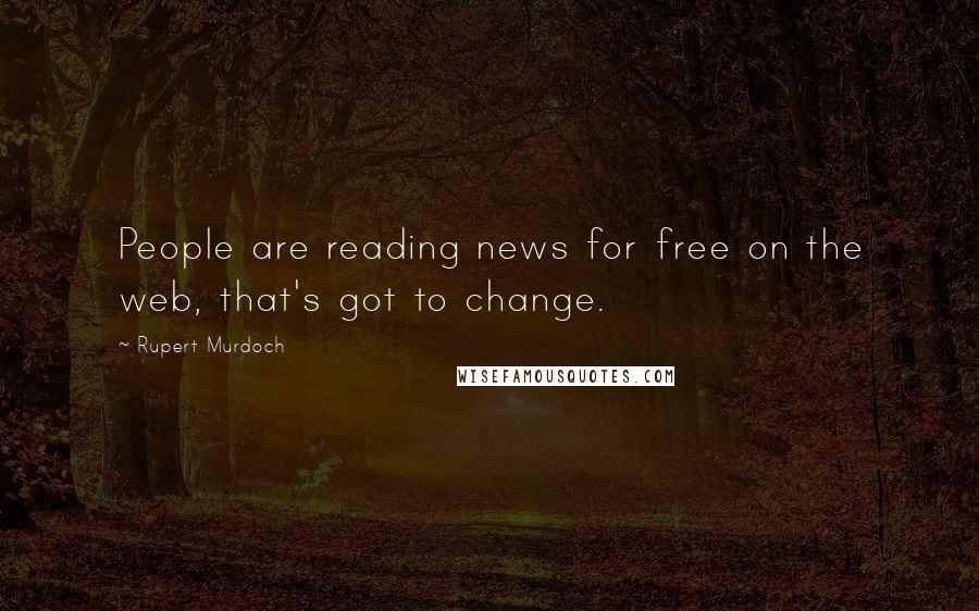 Rupert Murdoch Quotes: People are reading news for free on the web, that's got to change.