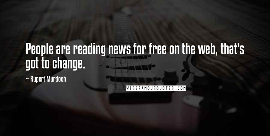 Rupert Murdoch Quotes: People are reading news for free on the web, that's got to change.