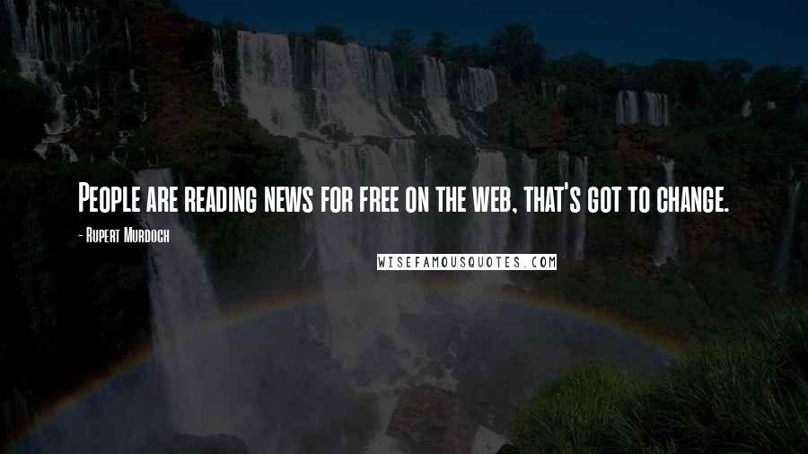 Rupert Murdoch Quotes: People are reading news for free on the web, that's got to change.