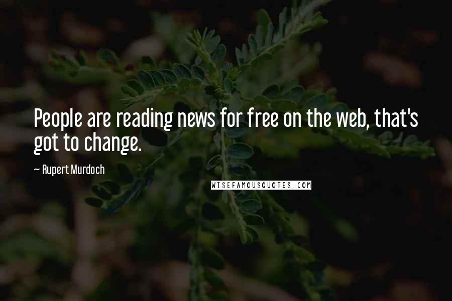 Rupert Murdoch Quotes: People are reading news for free on the web, that's got to change.