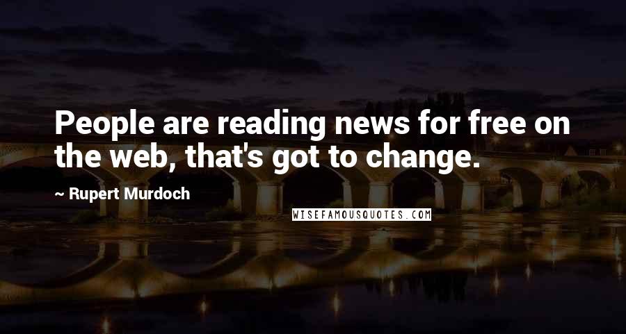 Rupert Murdoch Quotes: People are reading news for free on the web, that's got to change.