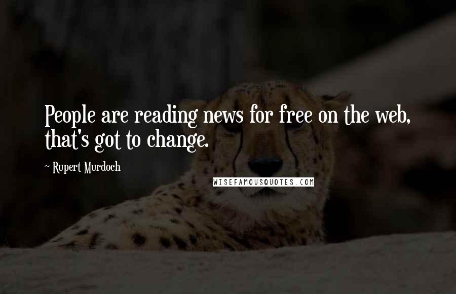 Rupert Murdoch Quotes: People are reading news for free on the web, that's got to change.